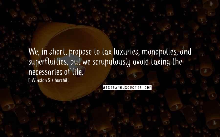 Winston S. Churchill Quotes: We, in short, propose to tax luxuries, monopolies, and superfluities, but we scrupulously avoid taxing the necessaries of life.