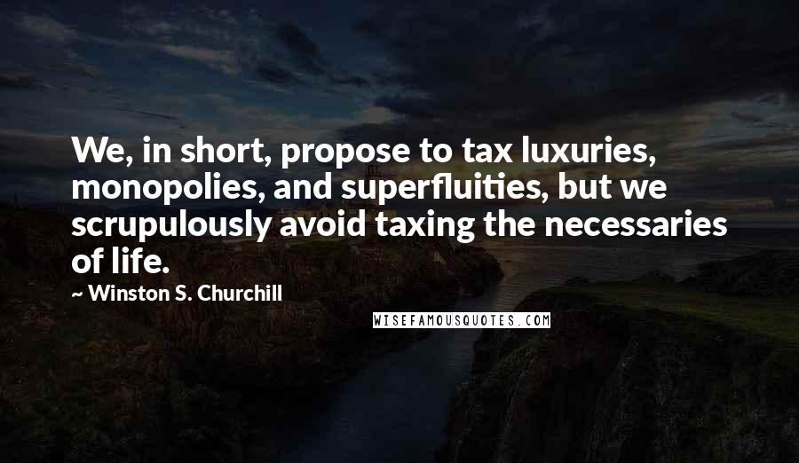 Winston S. Churchill Quotes: We, in short, propose to tax luxuries, monopolies, and superfluities, but we scrupulously avoid taxing the necessaries of life.