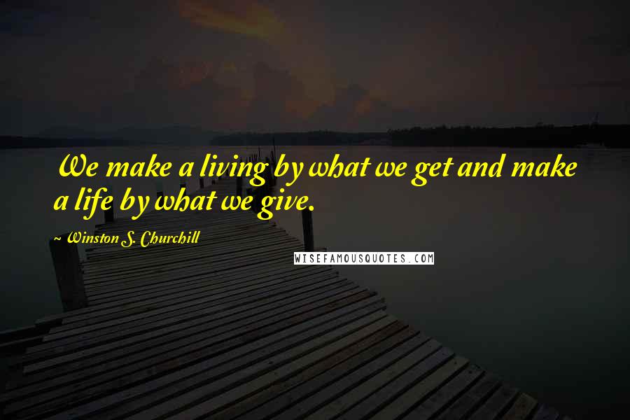 Winston S. Churchill Quotes: We make a living by what we get and make a life by what we give.