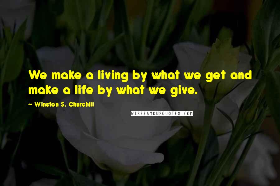 Winston S. Churchill Quotes: We make a living by what we get and make a life by what we give.