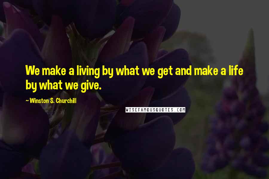 Winston S. Churchill Quotes: We make a living by what we get and make a life by what we give.