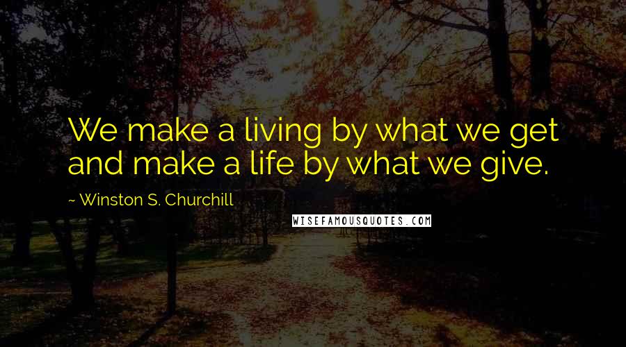 Winston S. Churchill Quotes: We make a living by what we get and make a life by what we give.