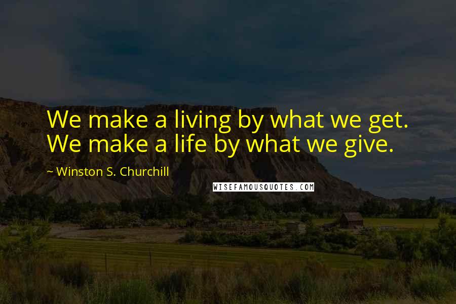 Winston S. Churchill Quotes: We make a living by what we get. We make a life by what we give.