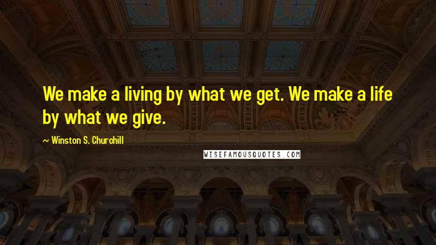 Winston S. Churchill Quotes: We make a living by what we get. We make a life by what we give.