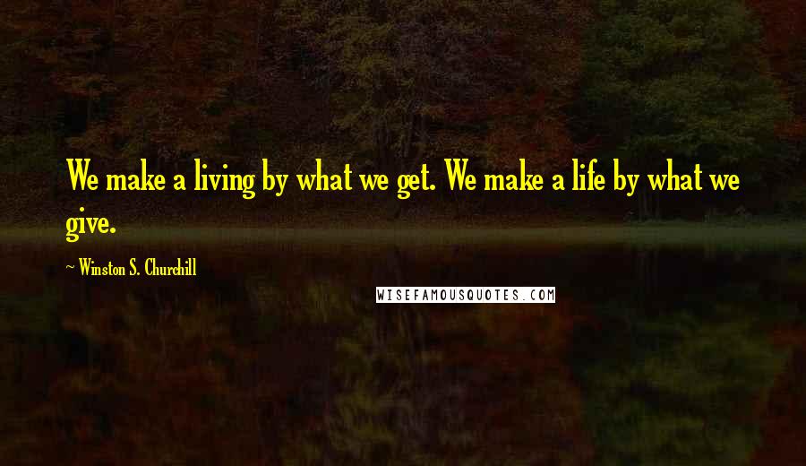 Winston S. Churchill Quotes: We make a living by what we get. We make a life by what we give.