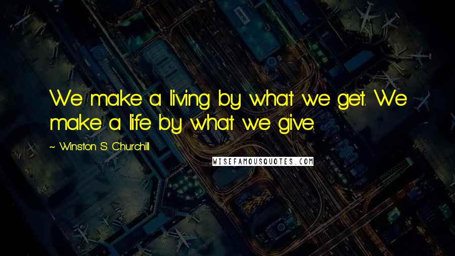 Winston S. Churchill Quotes: We make a living by what we get. We make a life by what we give.