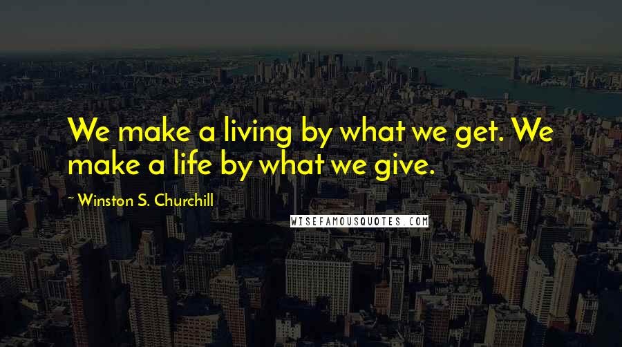 Winston S. Churchill Quotes: We make a living by what we get. We make a life by what we give.