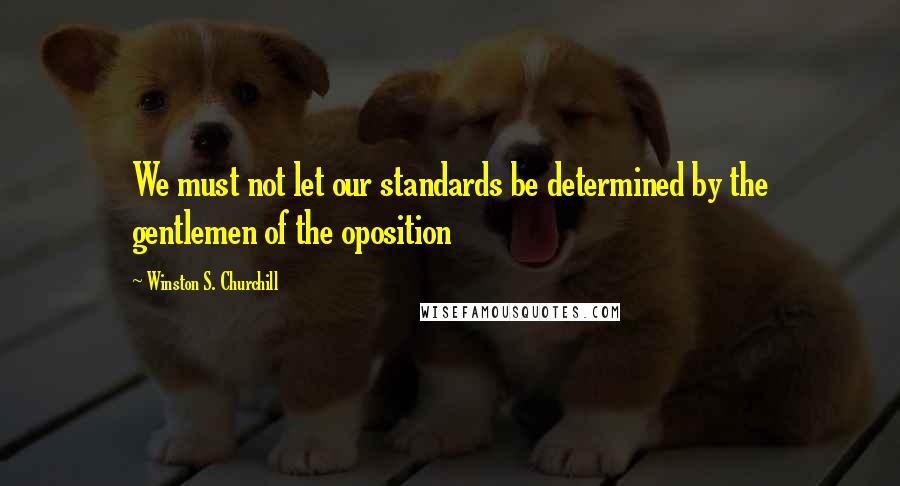 Winston S. Churchill Quotes: We must not let our standards be determined by the gentlemen of the oposition