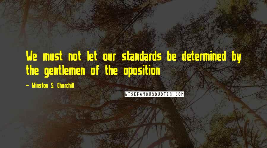 Winston S. Churchill Quotes: We must not let our standards be determined by the gentlemen of the oposition