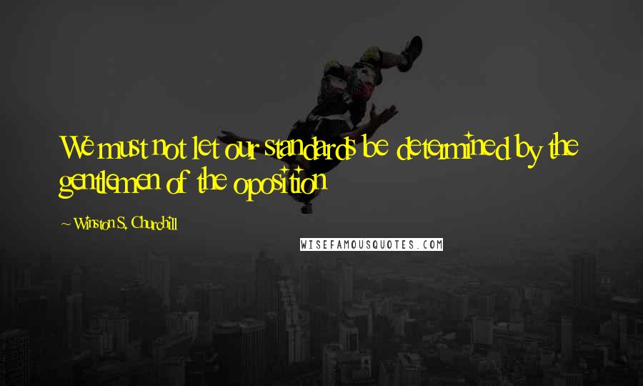 Winston S. Churchill Quotes: We must not let our standards be determined by the gentlemen of the oposition
