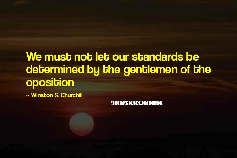 Winston S. Churchill Quotes: We must not let our standards be determined by the gentlemen of the oposition