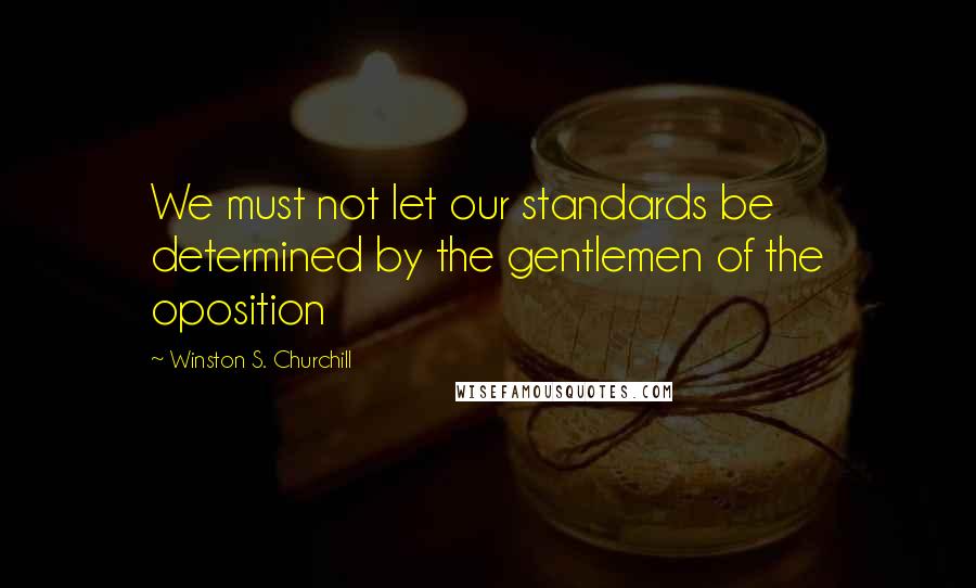 Winston S. Churchill Quotes: We must not let our standards be determined by the gentlemen of the oposition