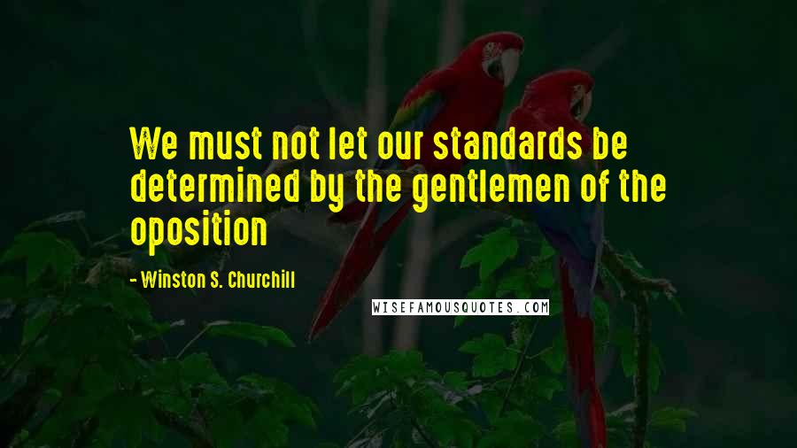 Winston S. Churchill Quotes: We must not let our standards be determined by the gentlemen of the oposition