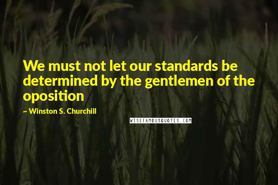 Winston S. Churchill Quotes: We must not let our standards be determined by the gentlemen of the oposition