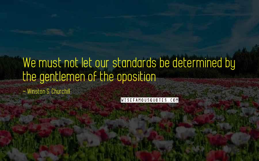 Winston S. Churchill Quotes: We must not let our standards be determined by the gentlemen of the oposition