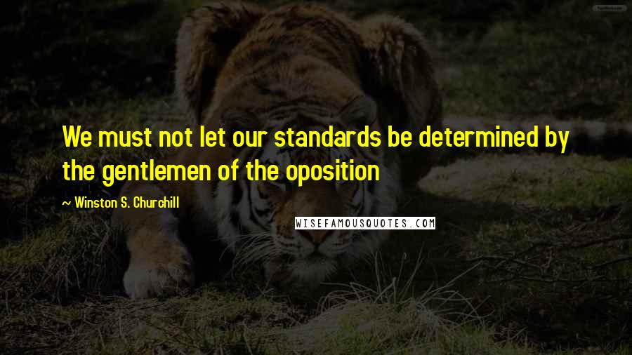 Winston S. Churchill Quotes: We must not let our standards be determined by the gentlemen of the oposition