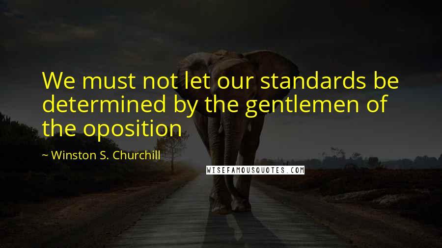 Winston S. Churchill Quotes: We must not let our standards be determined by the gentlemen of the oposition