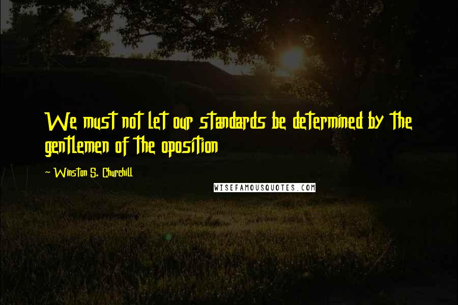 Winston S. Churchill Quotes: We must not let our standards be determined by the gentlemen of the oposition