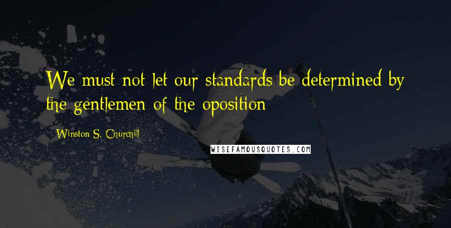 Winston S. Churchill Quotes: We must not let our standards be determined by the gentlemen of the oposition