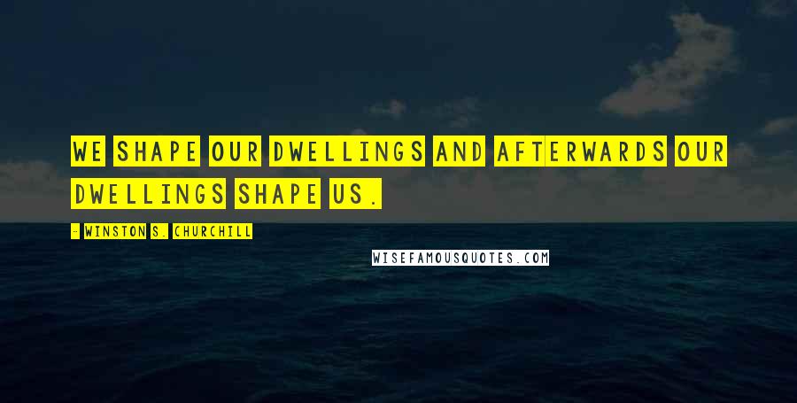 Winston S. Churchill Quotes: We shape our dwellings and afterwards our dwellings shape us.