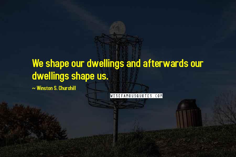 Winston S. Churchill Quotes: We shape our dwellings and afterwards our dwellings shape us.