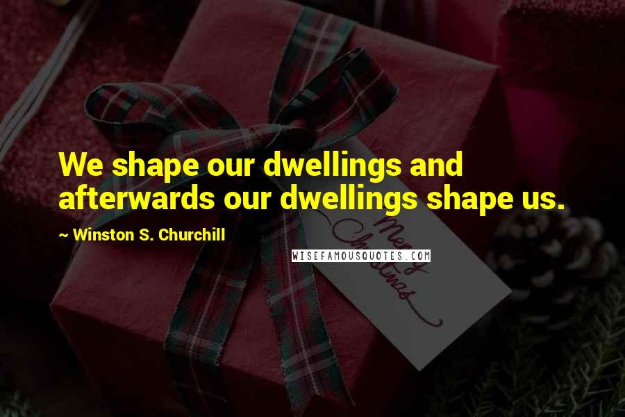 Winston S. Churchill Quotes: We shape our dwellings and afterwards our dwellings shape us.