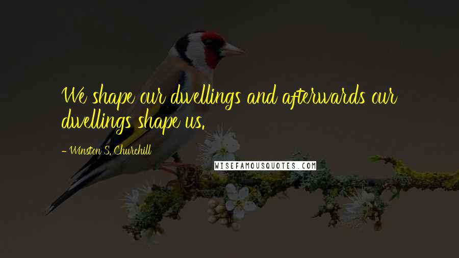 Winston S. Churchill Quotes: We shape our dwellings and afterwards our dwellings shape us.