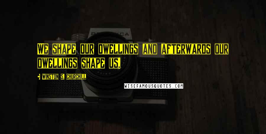 Winston S. Churchill Quotes: We shape our dwellings and afterwards our dwellings shape us.