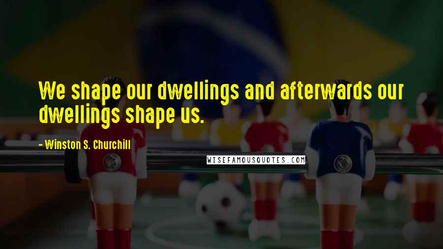 Winston S. Churchill Quotes: We shape our dwellings and afterwards our dwellings shape us.