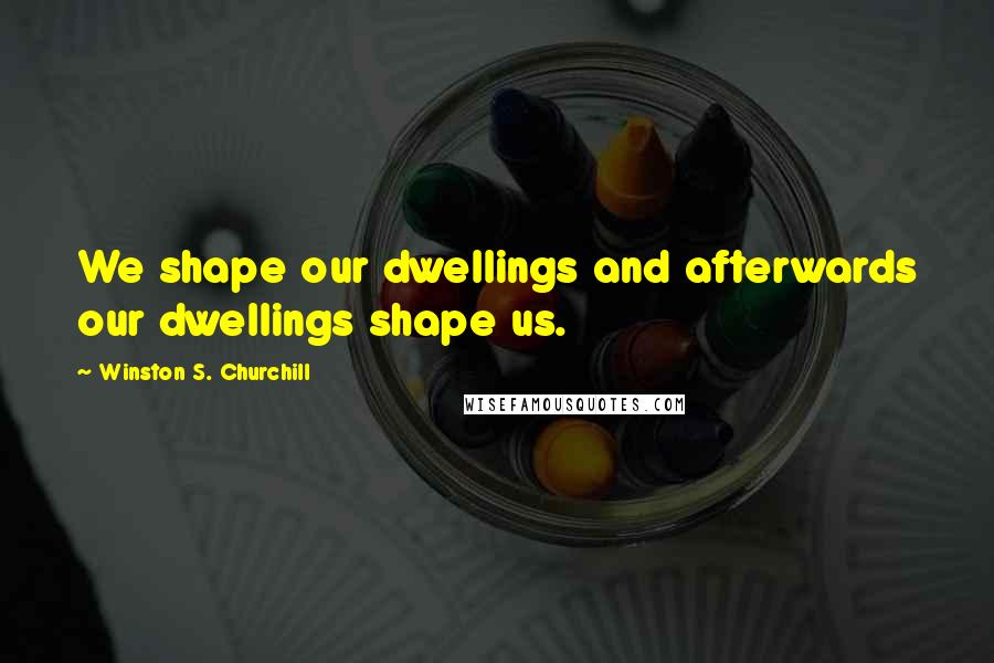 Winston S. Churchill Quotes: We shape our dwellings and afterwards our dwellings shape us.