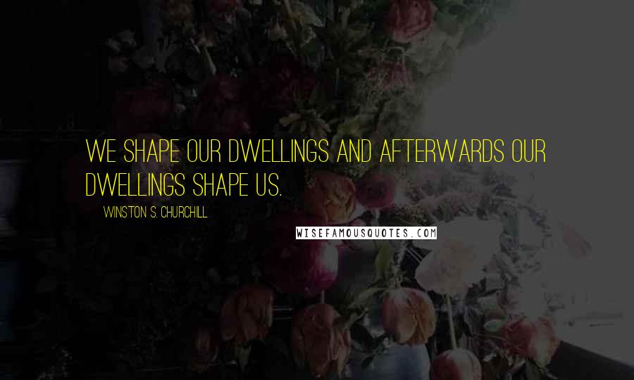 Winston S. Churchill Quotes: We shape our dwellings and afterwards our dwellings shape us.