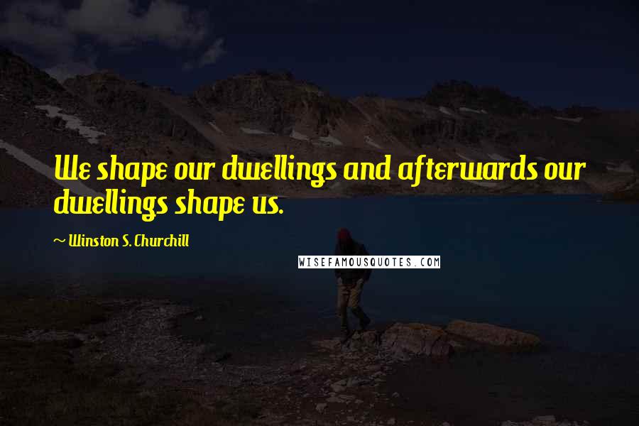 Winston S. Churchill Quotes: We shape our dwellings and afterwards our dwellings shape us.