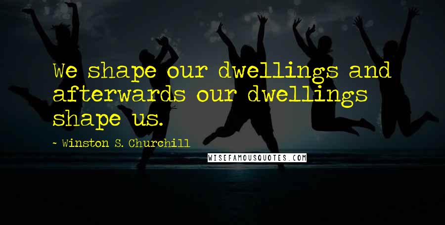 Winston S. Churchill Quotes: We shape our dwellings and afterwards our dwellings shape us.