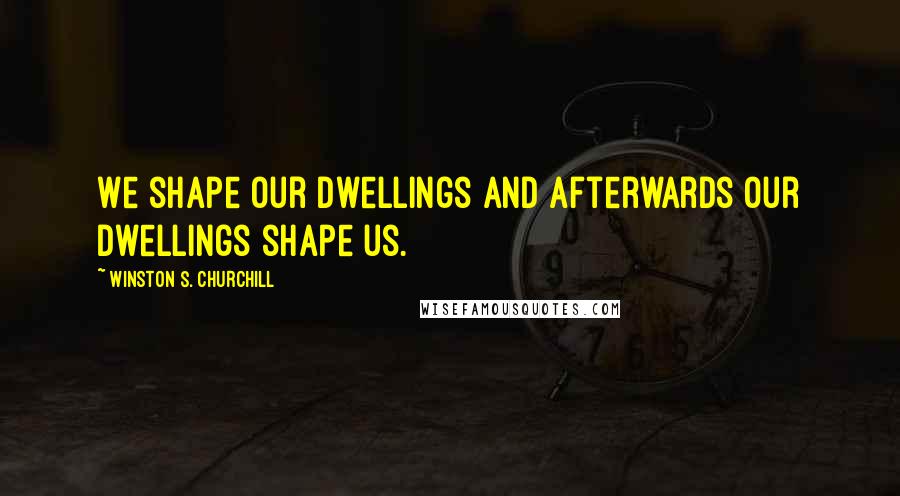 Winston S. Churchill Quotes: We shape our dwellings and afterwards our dwellings shape us.