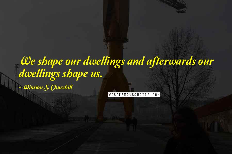 Winston S. Churchill Quotes: We shape our dwellings and afterwards our dwellings shape us.