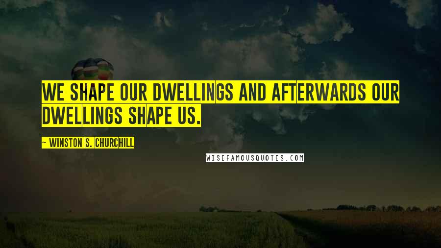 Winston S. Churchill Quotes: We shape our dwellings and afterwards our dwellings shape us.