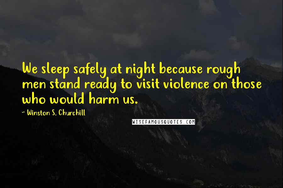 Winston S. Churchill Quotes: We sleep safely at night because rough men stand ready to visit violence on those who would harm us.