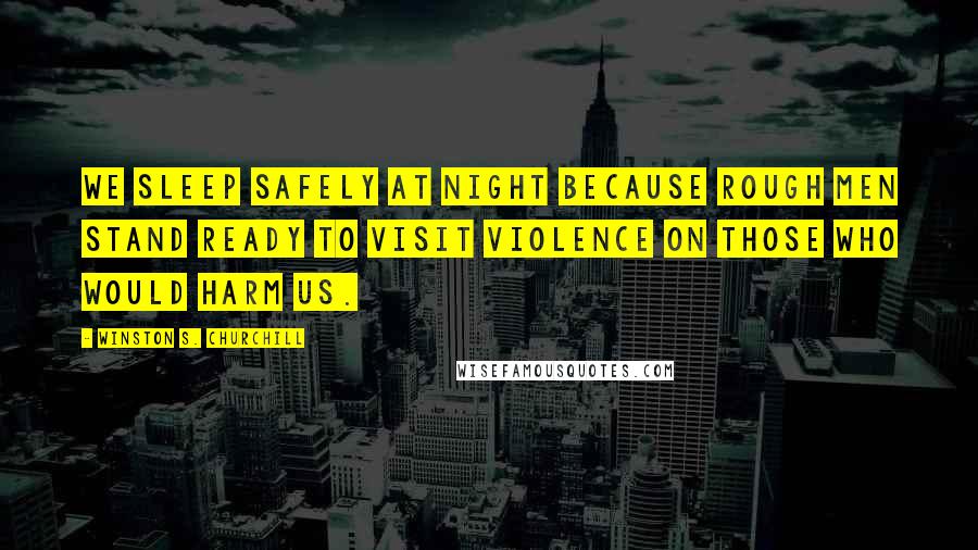 Winston S. Churchill Quotes: We sleep safely at night because rough men stand ready to visit violence on those who would harm us.