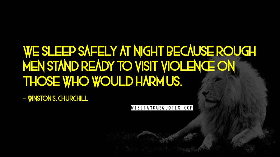 Winston S. Churchill Quotes: We sleep safely at night because rough men stand ready to visit violence on those who would harm us.