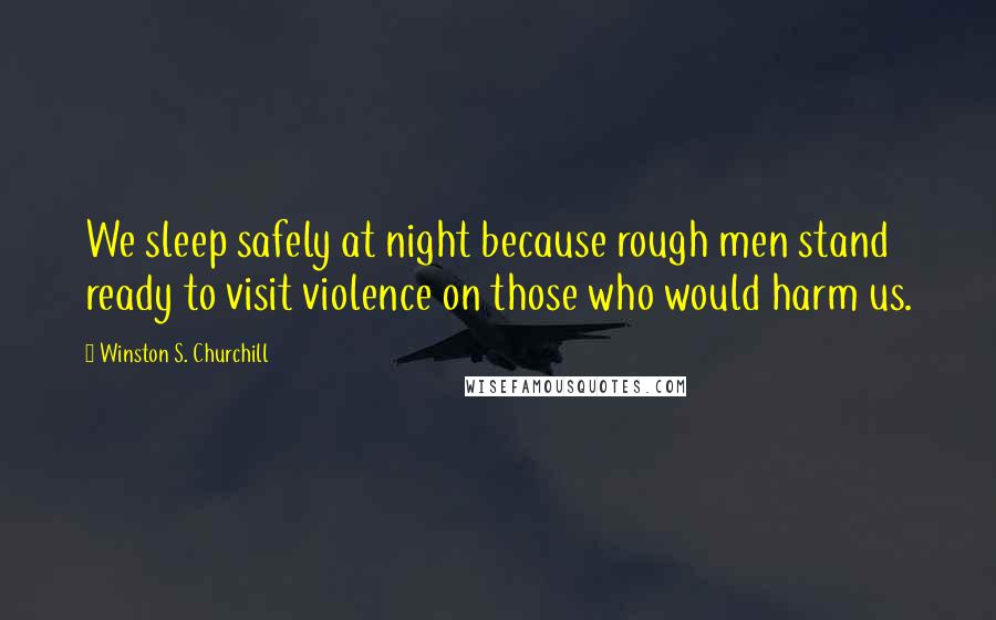Winston S. Churchill Quotes: We sleep safely at night because rough men stand ready to visit violence on those who would harm us.