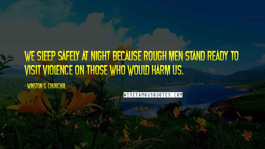 Winston S. Churchill Quotes: We sleep safely at night because rough men stand ready to visit violence on those who would harm us.