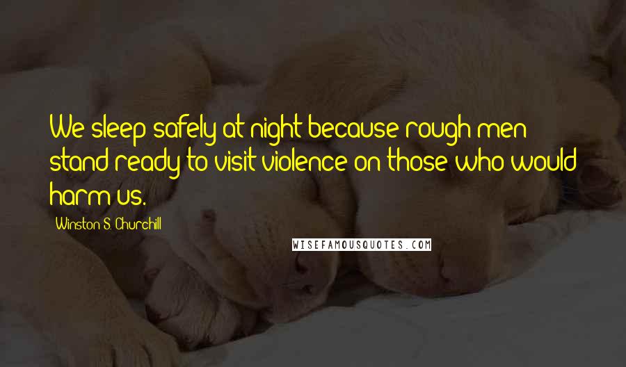 Winston S. Churchill Quotes: We sleep safely at night because rough men stand ready to visit violence on those who would harm us.