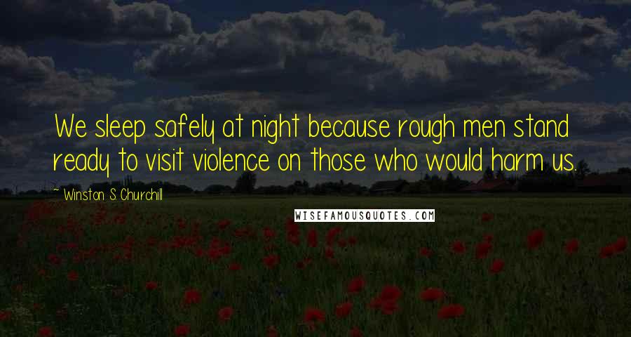 Winston S. Churchill Quotes: We sleep safely at night because rough men stand ready to visit violence on those who would harm us.