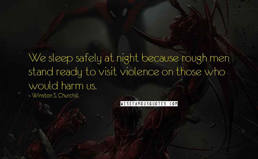 Winston S. Churchill Quotes: We sleep safely at night because rough men stand ready to visit violence on those who would harm us.