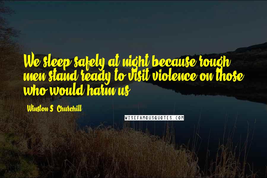 Winston S. Churchill Quotes: We sleep safely at night because rough men stand ready to visit violence on those who would harm us.