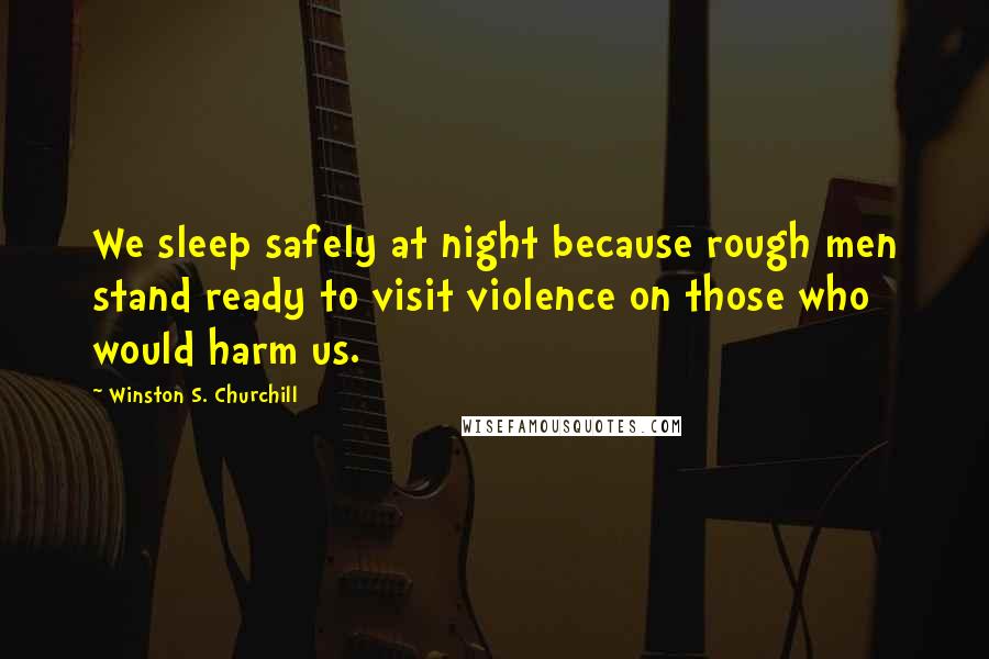 Winston S. Churchill Quotes: We sleep safely at night because rough men stand ready to visit violence on those who would harm us.