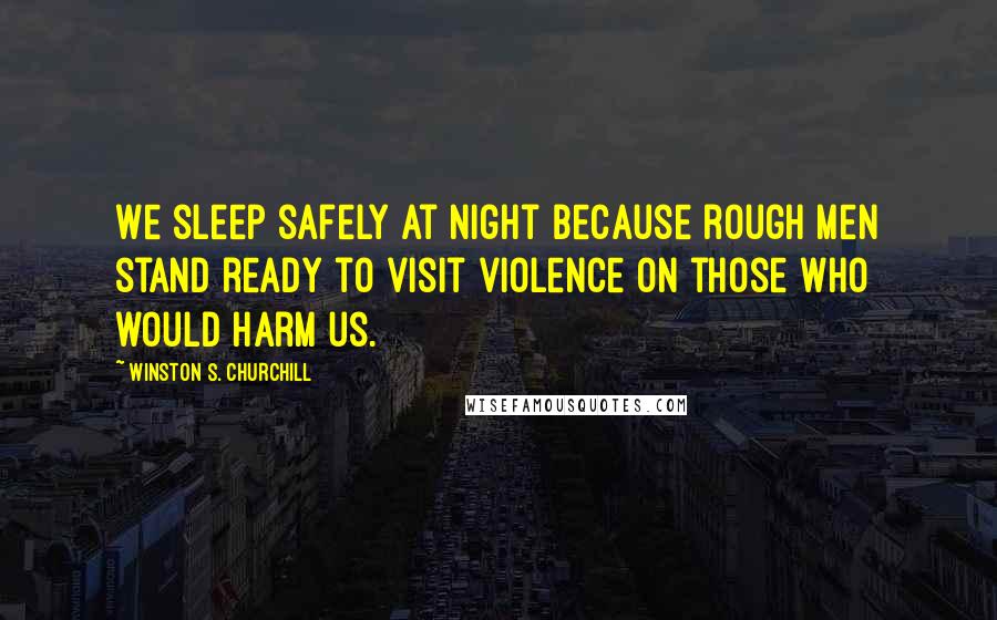 Winston S. Churchill Quotes: We sleep safely at night because rough men stand ready to visit violence on those who would harm us.