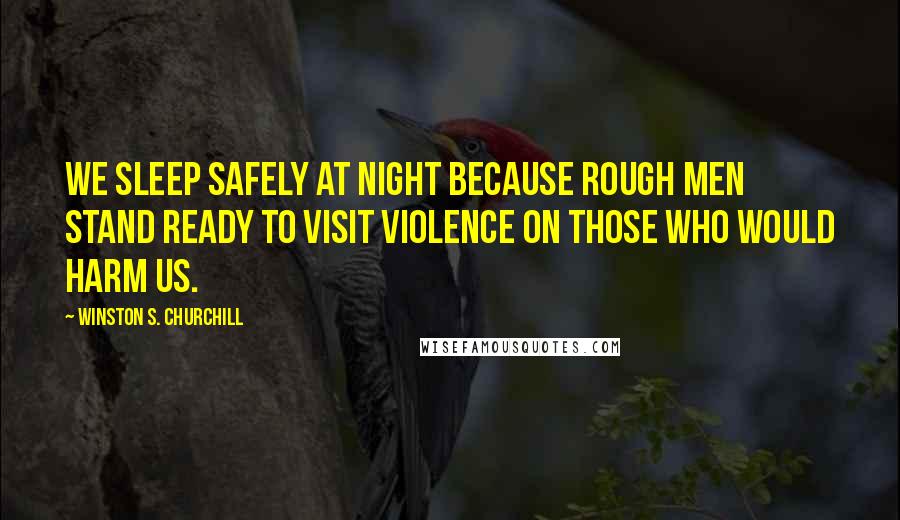 Winston S. Churchill Quotes: We sleep safely at night because rough men stand ready to visit violence on those who would harm us.
