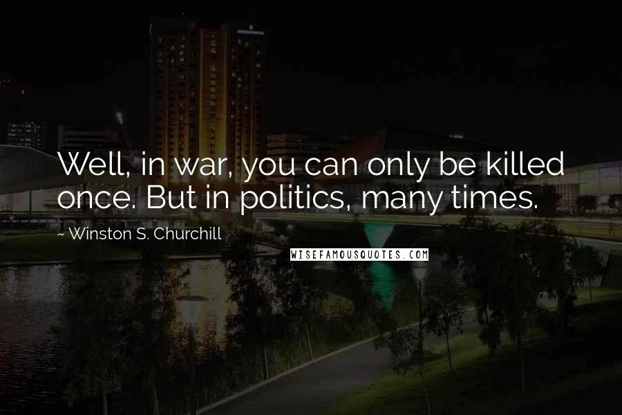 Winston S. Churchill Quotes: Well, in war, you can only be killed once. But in politics, many times.