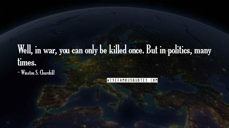 Winston S. Churchill Quotes: Well, in war, you can only be killed once. But in politics, many times.